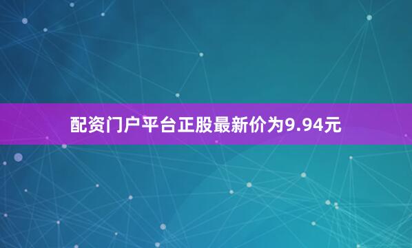 配资门户平台正股最新价为9.94元