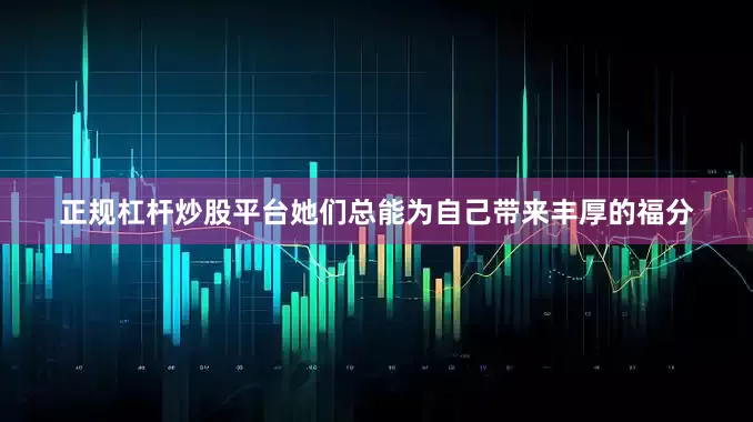 正规杠杆炒股平台她们总能为自己带来丰厚的福分