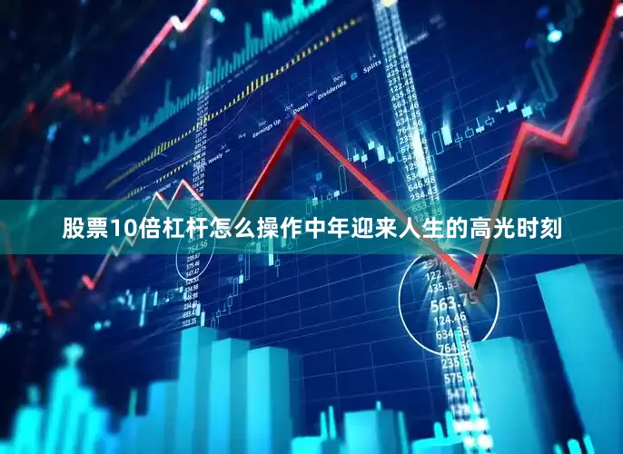股票10倍杠杆怎么操作中年迎来人生的高光时刻