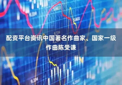 配资平台资讯中国著名作曲家、国家一级作曲陈受谦