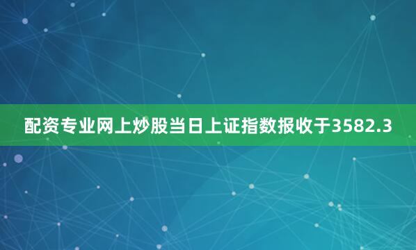 配资专业网上炒股当日上证指数报收于3582.3