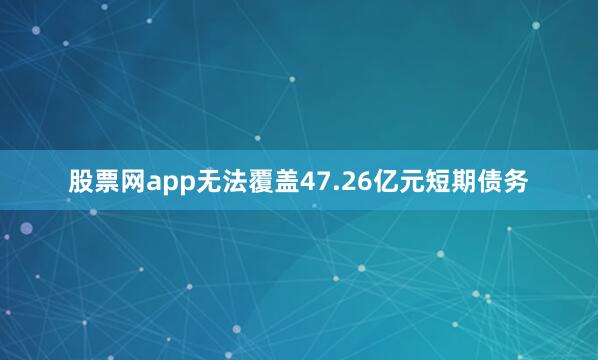 股票网app无法覆盖47.26亿元短期债务