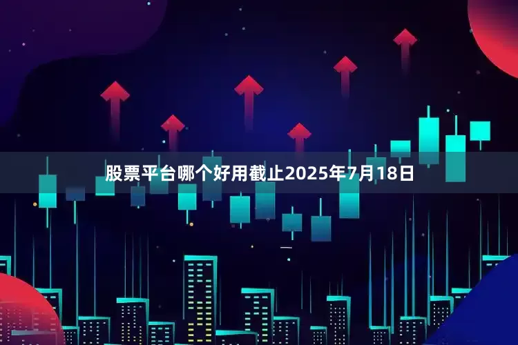 股票平台哪个好用截止2025年7月18日