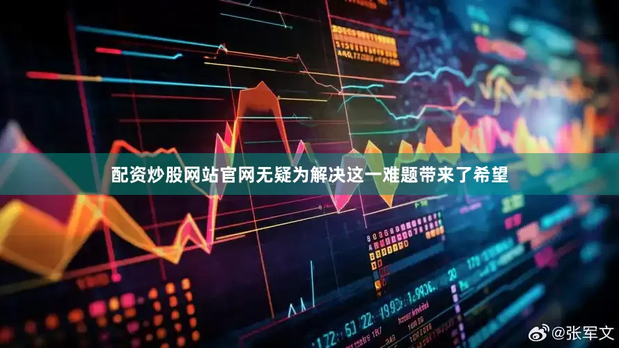 配资炒股网站官网无疑为解决这一难题带来了希望