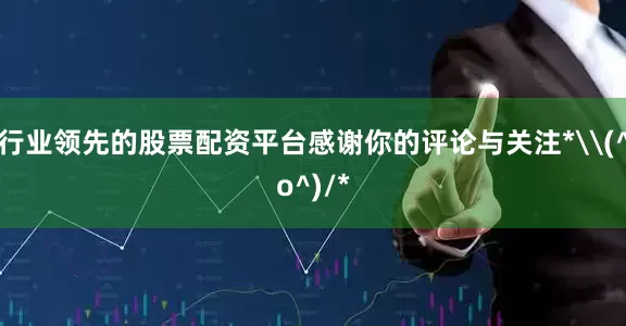 行业领先的股票配资平台感谢你的评论与关注*\(^o^)/*
