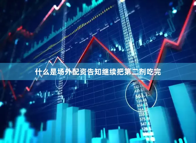 什么是场外配资告知继续把第二剂吃完