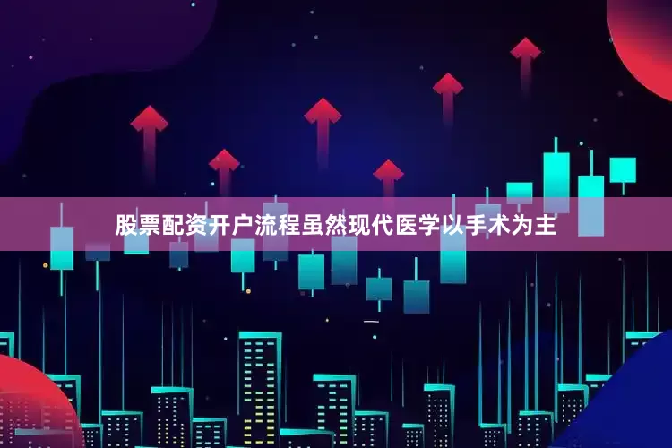股票配资开户流程虽然现代医学以手术为主