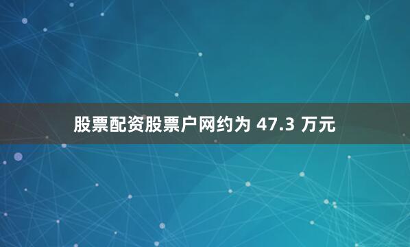 股票配资股票户网约为 47.3 万元