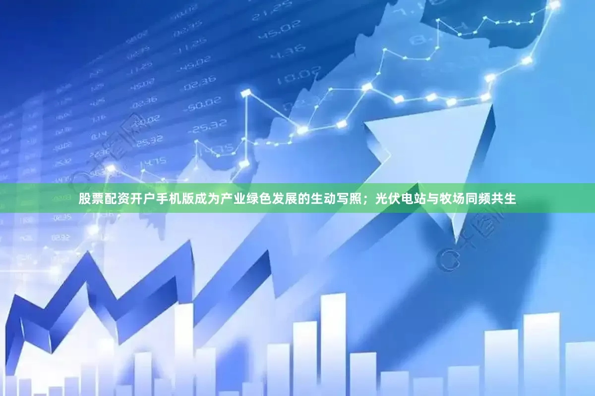 股票配资开户手机版成为产业绿色发展的生动写照；光伏电站与牧场同频共生