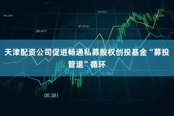 天津配资公司促进畅通私募股权创投基金“募投管退”循环