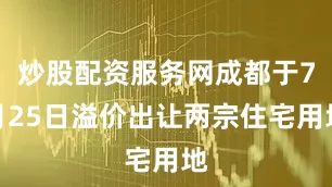 炒股配资服务网成都于7月25日溢价出让两宗住宅用地