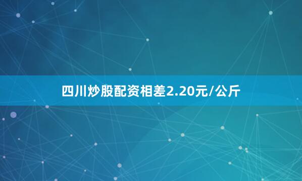 四川炒股配资相差2.20元/公斤