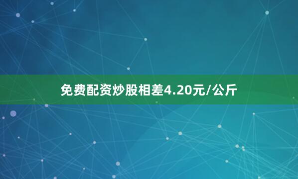 免费配资炒股相差4.20元/公斤