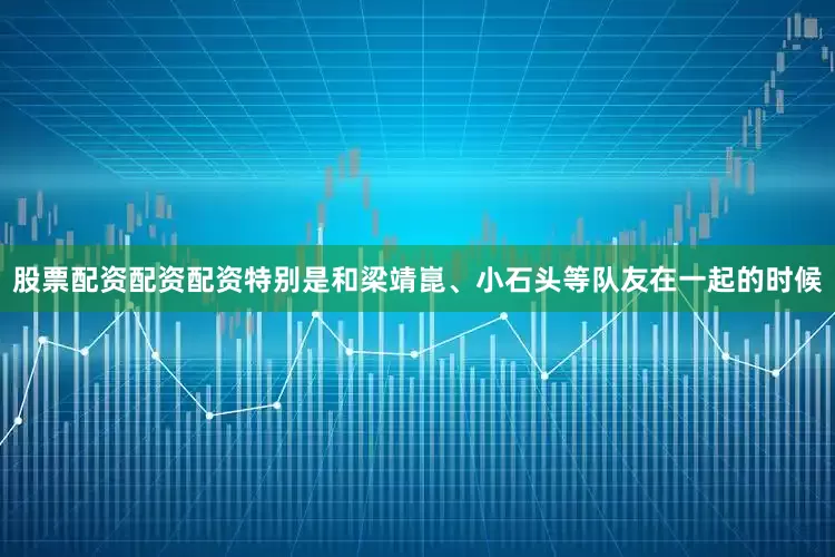 股票配资配资配资特别是和梁靖崑、小石头等队友在一起的时候