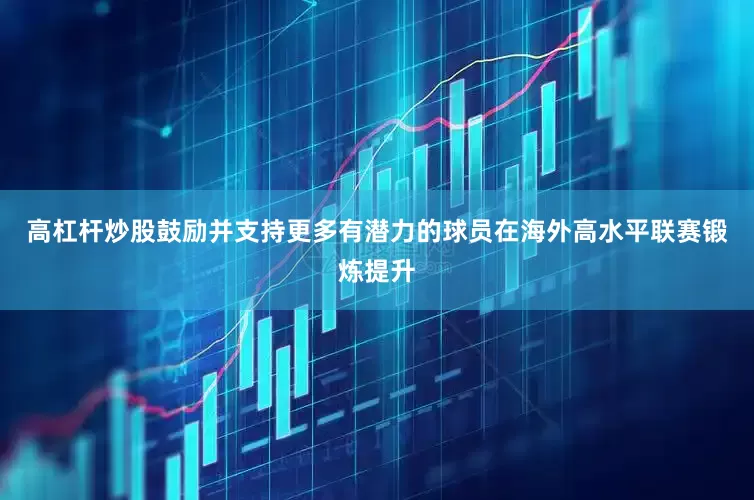 高杠杆炒股鼓励并支持更多有潜力的球员在海外高水平联赛锻炼提升