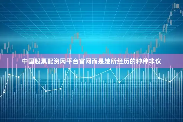 中国股票配资网平台官网而是她所经历的种种非议