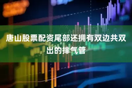 唐山股票配资尾部还拥有双边共双出的排气管