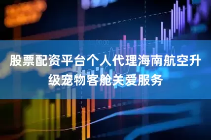 股票配资平台个人代理海南航空升级宠物客舱关爱服务