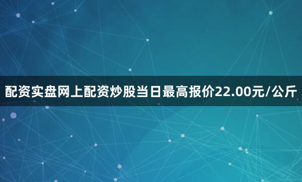配资实盘网上配资炒股当日最高报价22.00元/公斤
