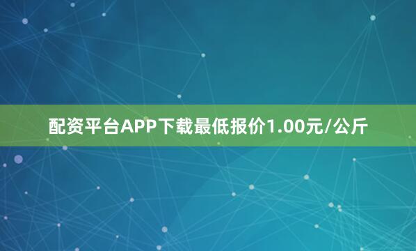 配资平台APP下载最低报价1.00元/公斤