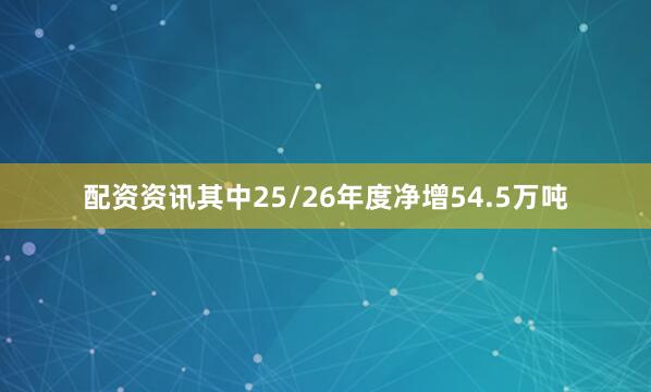 配资资讯其中25/26年度净增54.5万吨