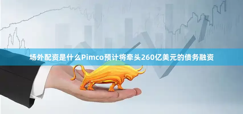 场外配资是什么Pimco预计将牵头260亿美元的债务融资