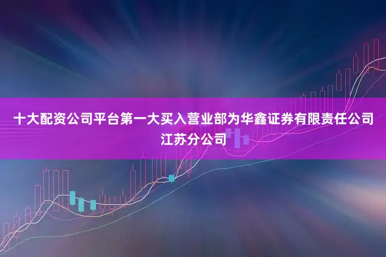 十大配资公司平台第一大买入营业部为华鑫证券有限责任公司江苏分公司