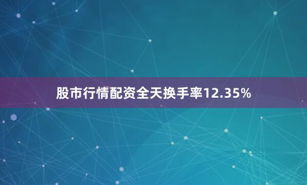 股市行情配资全天换手率12.35%