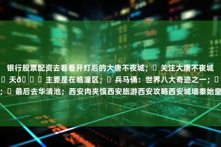 银行股票配资去看看开灯后的大唐不夜城;✅关注大唐不夜城可以获取最新的演出表;第3️⃣天🌈主要是在临潼区;✅兵马俑:世界八大奇迹之一;✅然后坐免费的摆渡车到丽山园;✅最后去华清池;西安肉夹馍西安旅游西安攻略西安城墙秦始皇兵马俑华清宫长恨歌西安旅游攻略大唐不夜城周末去哪儿旅游万粉扶持计划旅行的100种体验方式旅途中的100个故事旅游编辑部