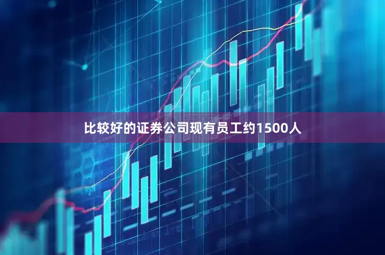 比较好的证券公司现有员工约1500人