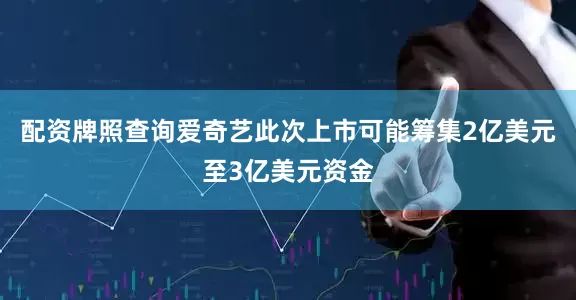 配资牌照查询爱奇艺此次上市可能筹集2亿美元至3亿美元资金