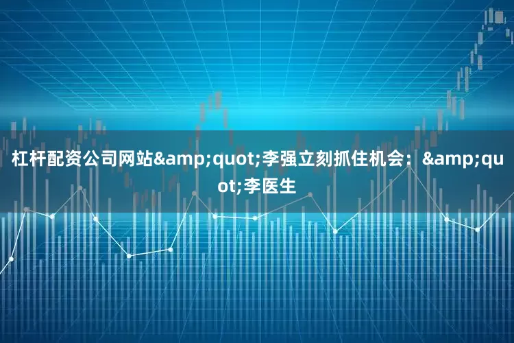 杠杆配资公司网站&quot;李强立刻抓住机会：&quot;李医生