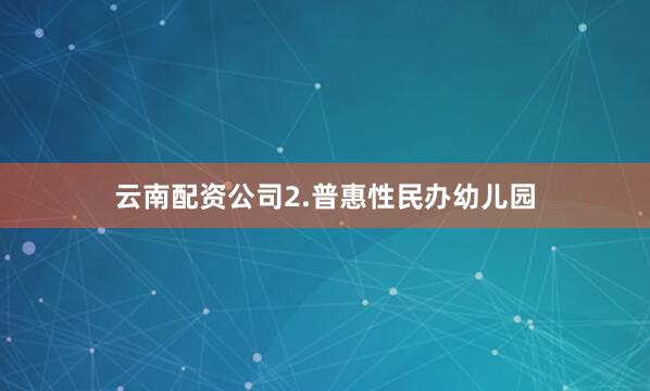 云南配资公司2.普惠性民办幼儿园