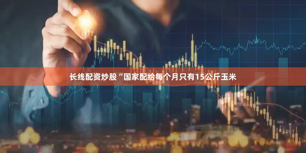 长线配资炒股“国家配给每个月只有15公斤玉米