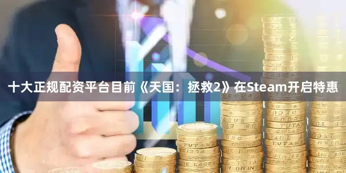 十大正规配资平台目前《天国：拯救2》在Steam开启特惠