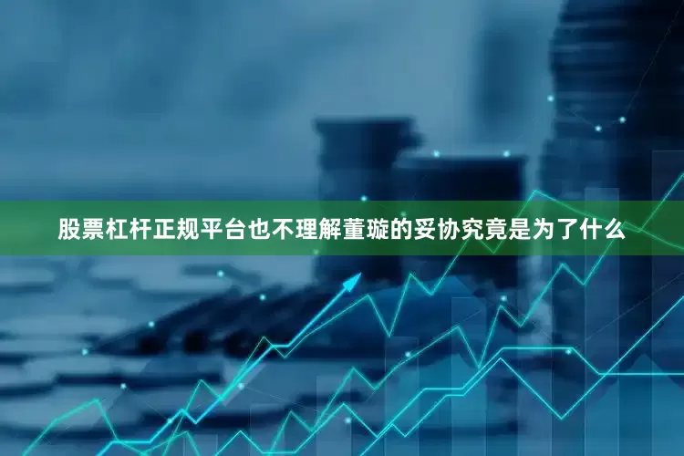 股票杠杆正规平台也不理解董璇的妥协究竟是为了什么