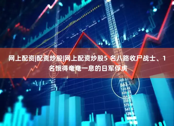 网上配资|配资炒股|网上配资炒股5 名八路收尸战士、1 名饿得奄奄一息的日军俘虏