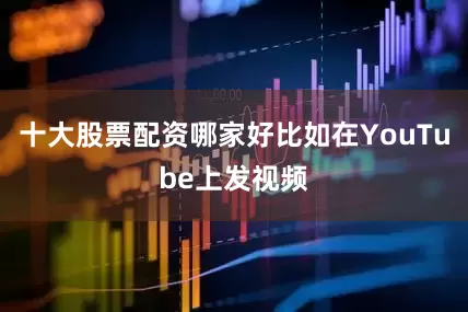 十大股票配资哪家好比如在YouTube上发视频