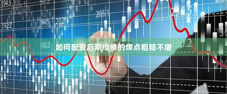 如何配资后期维修的焊点粗糙不堪