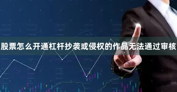 股票怎么开通杠杆抄袭或侵权的作品无法通过审核