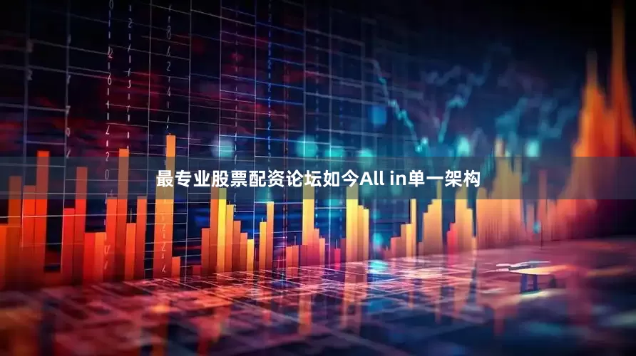 最专业股票配资论坛如今All in单一架构