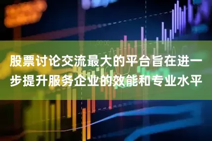 股票讨论交流最大的平台旨在进一步提升服务企业的效能和专业水平