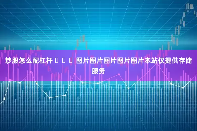 炒股怎么配杠杆 ​​​图片图片图片图片图片本站仅提供存储服务
