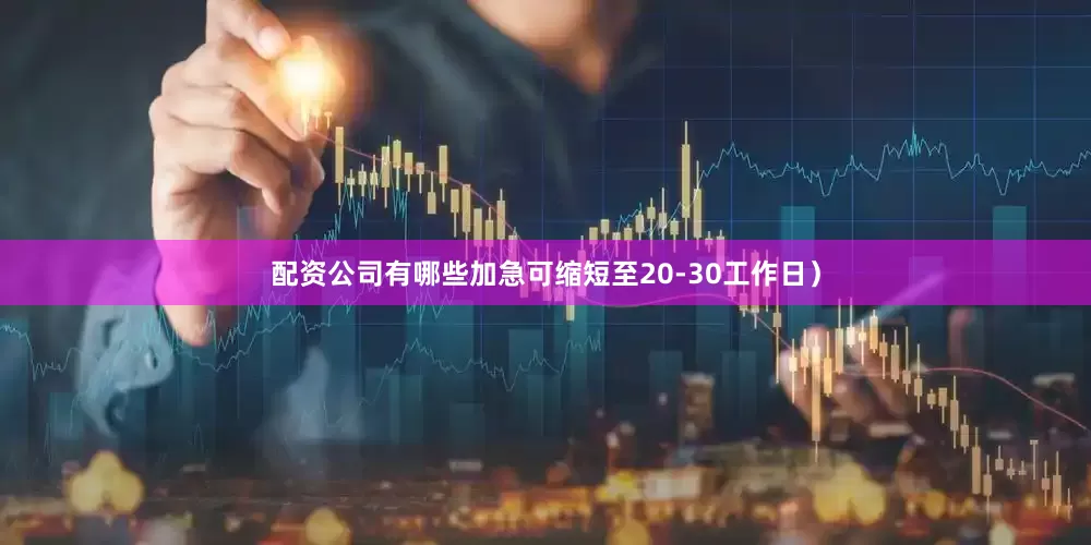配资公司有哪些加急可缩短至20-30工作日）