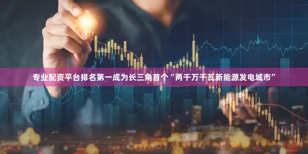 专业配资平台排名第一成为长三角首个“两千万千瓦新能源发电城市”