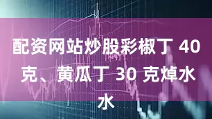 配资网站炒股彩椒丁 40 克、黄瓜丁 30 克焯水