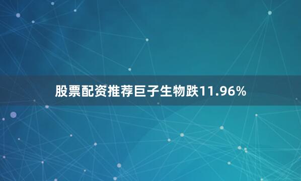 股票配资推荐巨子生物跌11.96%