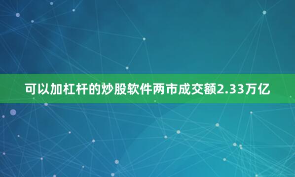 可以加杠杆的炒股软件两市成交额2.33万亿