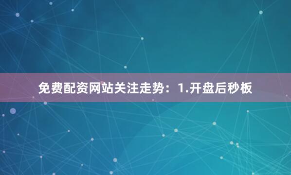 免费配资网站关注走势：1.开盘后秒板