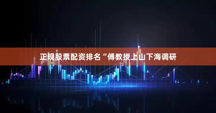 正规股票配资排名“傅教授上山下海调研